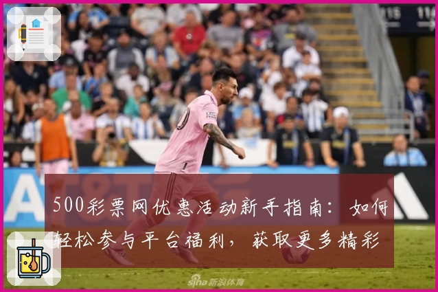 500彩票网优惠活动新手指南：如何轻松参与平台福利，获取更多精彩权益