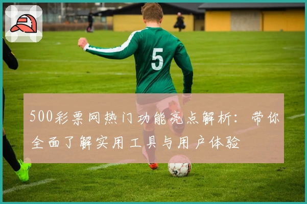500彩票网热门功能亮点解析：带你全面了解实用工具与用户体验
