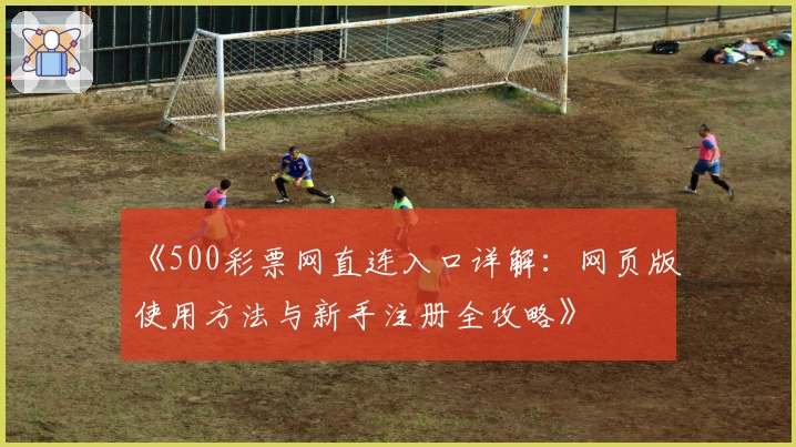 《500彩票网直连入口详解：网页版使用方法与新手注册全攻略》