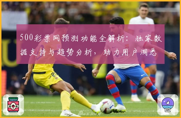 500彩票网预测功能全解析：独家数据支持与趋势分析，助力用户洞悉未来动态