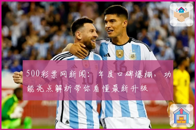 500彩票网新闻：年度口碑爆棚，功能亮点解析带你看懂最新升级