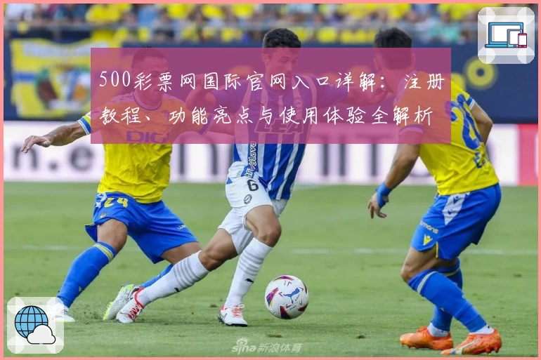 500彩票网国际官网入口详解：注册教程、功能亮点与使用体验全解析