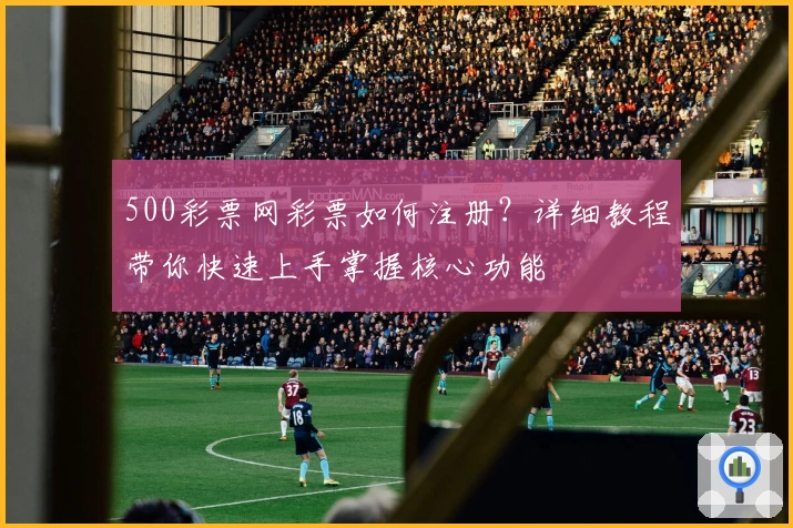 500彩票网彩票如何注册?详细教程带你快速上手掌握核心功能
