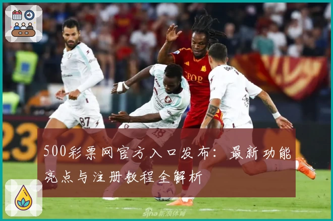 500彩票网官方入口发布：最新功能亮点与注册教程全解析