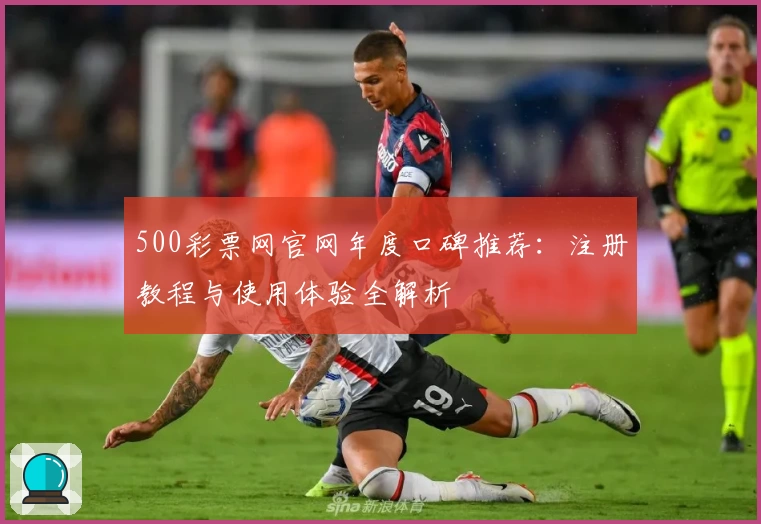 500彩票网官网年度口碑推荐:注册教程与使用体验全解析