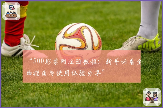 “500彩票网注册教程：新手必看全面指南与使用体验分享”