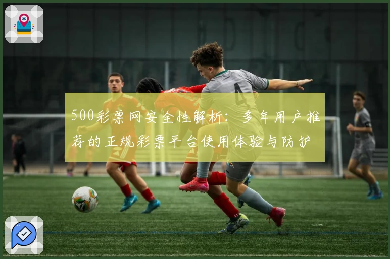 500彩票网安全性解析：多年用户推荐的正规彩票平台使用体验与防护指南