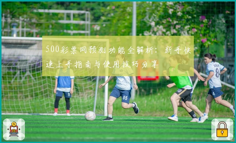 500彩票网预测功能全解析：新手快速上手指南与使用技巧分享