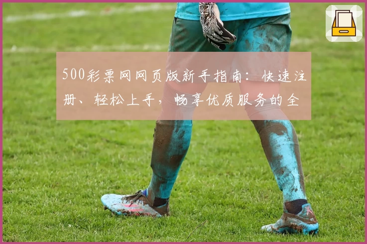 500彩票网网页版新手指南：快速注册、轻松上手，畅享优质服务的全流程详解