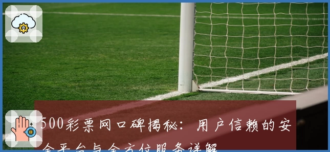 500彩票网口碑揭秘：用户信赖的安全平台与全方位服务详解