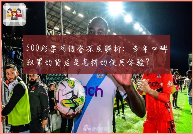 500彩票网信誉深度解析：多年口碑积累的背后是怎样的使用体验？