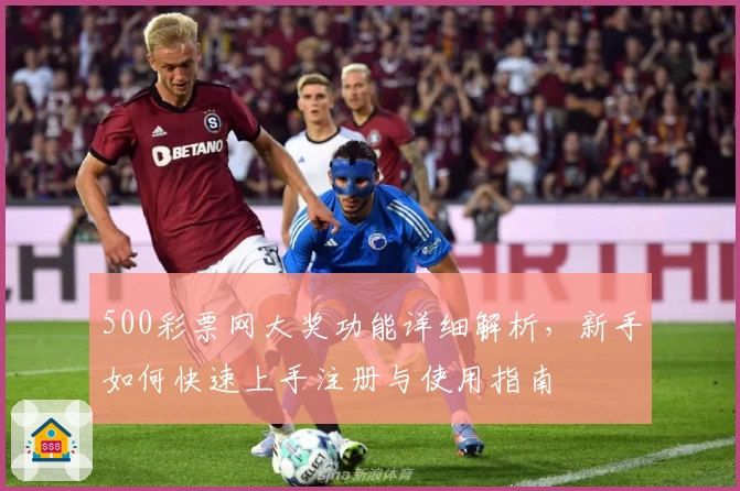 500彩票网大奖功能详细解析，新手如何快速上手注册与使用指南