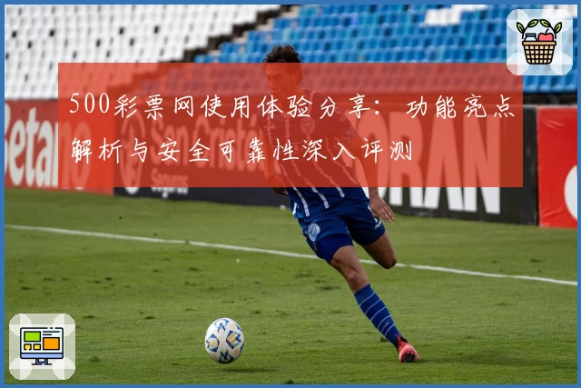 500彩票网使用体验分享：功能亮点解析与安全可靠性深入评测