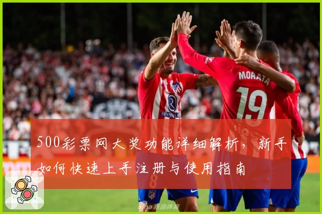 500彩票网大奖功能详细解析,新手如何快速上手注册与使用指南