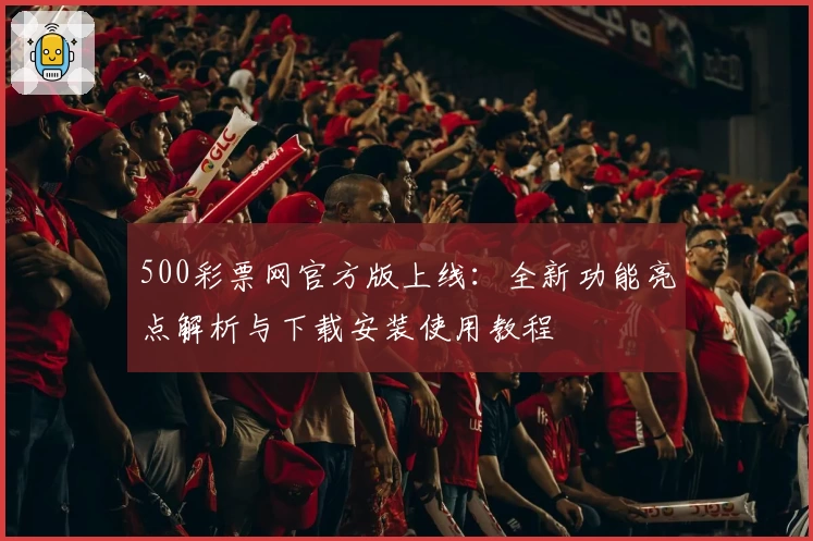 500彩票网官方版上线：全新功能亮点解析与下载安装使用教程