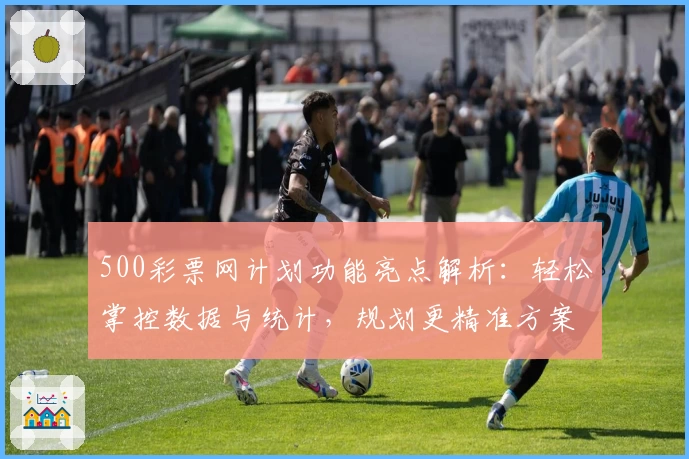 500彩票网计划功能亮点解析:轻松掌控数据与统计,规划更精准方案