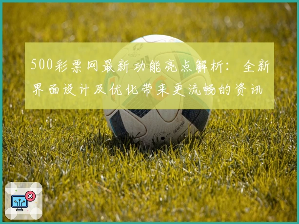 500彩票网最新功能亮点解析：全新界面设计及优化带来更流畅的资讯体验