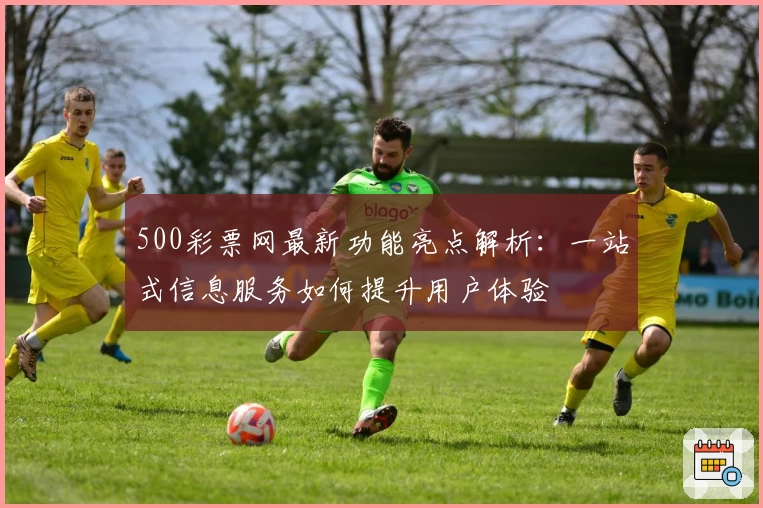 500彩票网最新功能亮点解析：一站式信息服务如何提升用户体验