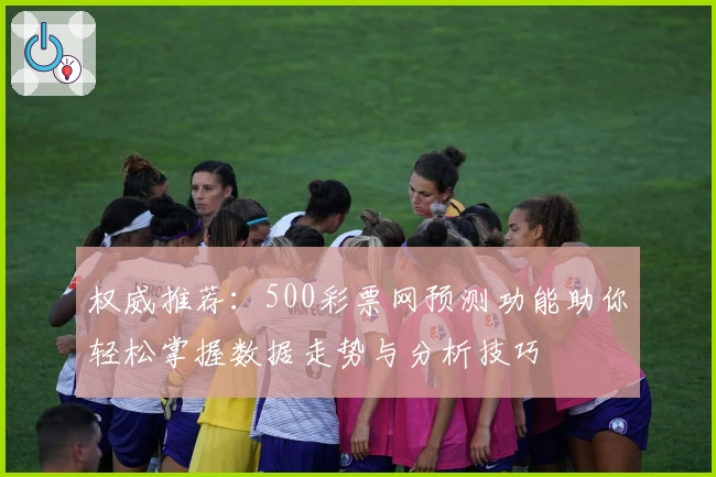 权威推荐：500彩票网预测功能助你轻松掌握数据走势与分析技巧