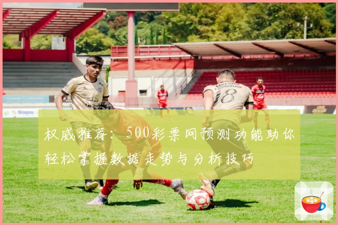 权威推荐：500彩票网预测功能助你轻松掌握数据走势与分析技巧