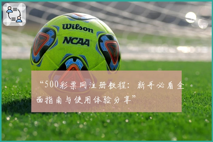 “500彩票网注册教程：新手必看全面指南与使用体验分享”