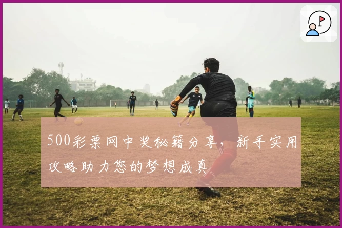 500彩票网中奖秘籍分享，新手实用攻略助力您的梦想成真