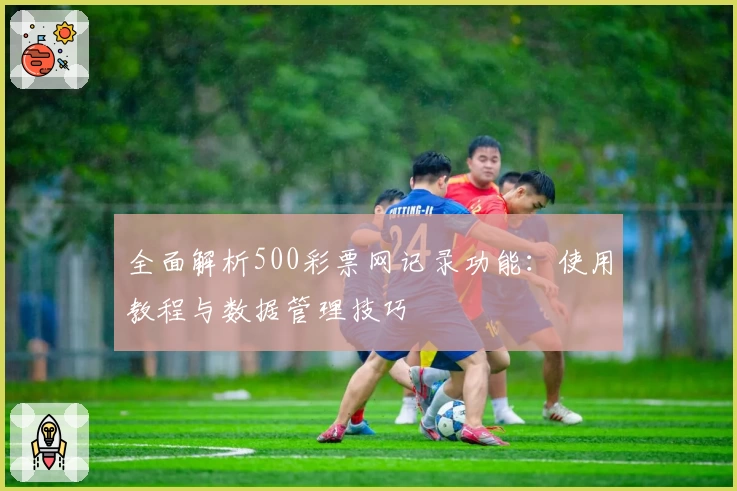 全面解析500彩票网记录功能：使用教程与数据管理技巧