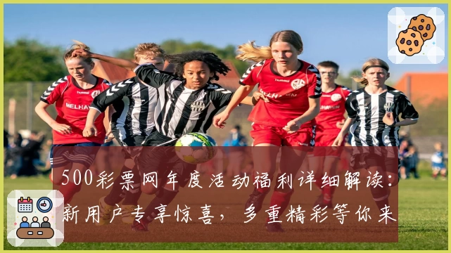 500彩票网年度活动福利详细解读：新用户专享惊喜，多重精彩等你来领取