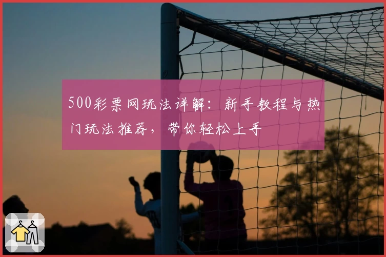 500彩票网玩法详解：新手教程与热门玩法推荐，带你轻松上手