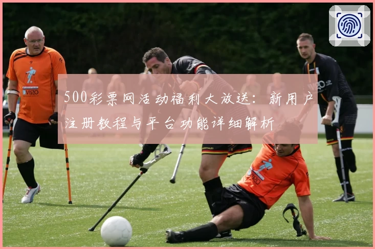 500彩票网活动福利大放送：新用户注册教程与平台功能详细解析