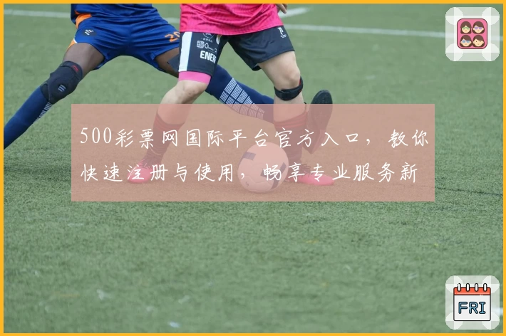 500彩票网国际平台官方入口，教你快速注册与使用，畅享专业服务新体验