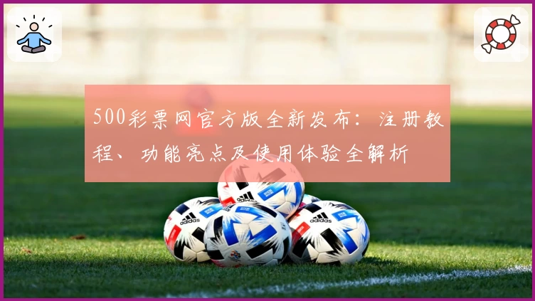 500彩票网官方版全新发布：注册教程、功能亮点及使用体验全解析