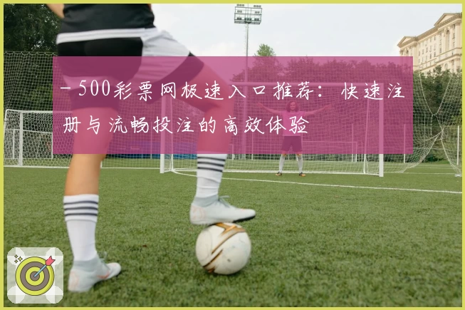 - 500彩票网极速入口推荐：快速注册与流畅投注的高效体验