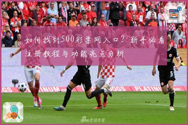 如何找到500彩票网入口？新手必看注册教程与功能亮点分析