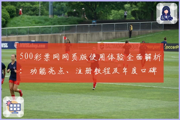 500彩票网网页版使用体验全面解析：功能亮点、注册教程及年度口碑推荐
