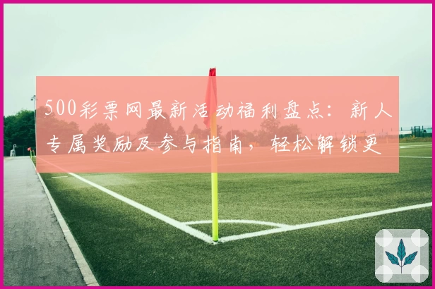 500彩票网最新活动福利盘点：新人专属奖励及参与指南，轻松解锁更多惊喜