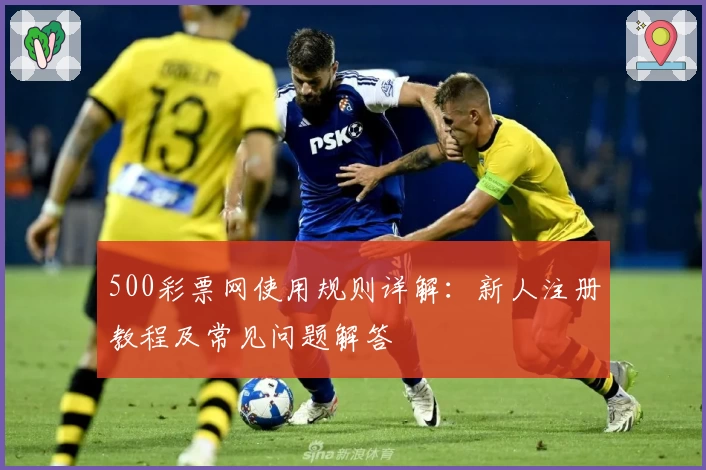 500彩票网使用规则详解：新人注册教程及常见问题解答
