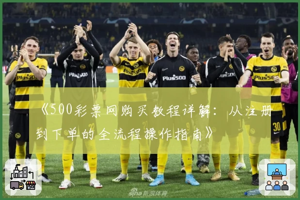 《500彩票网购买教程详解:从注册到下单的全流程操作指南》
