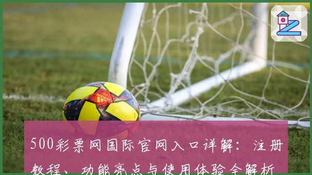 500彩票网国际官网入口详解：注册教程、功能亮点与使用体验全解析