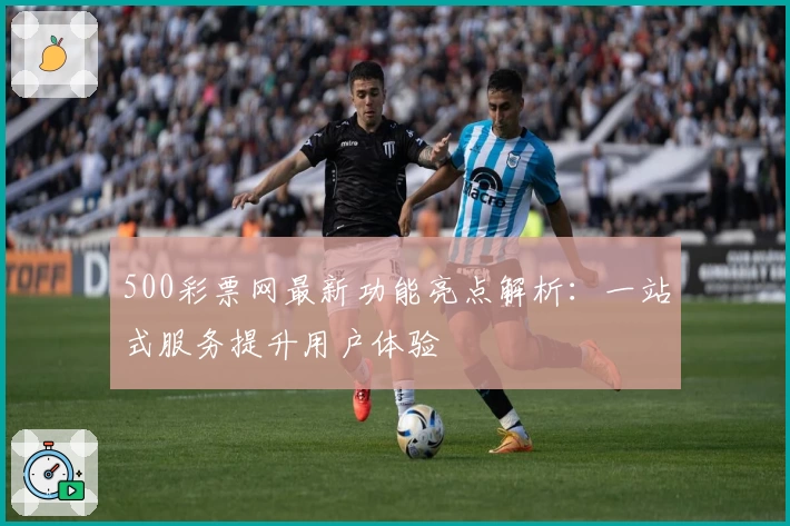 500彩票网最新功能亮点解析：一站式服务提升用户体验