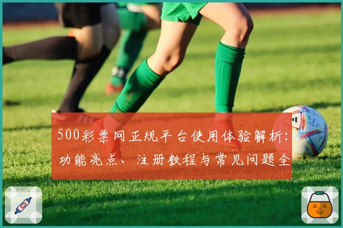 500彩票网正规平台使用体验解析：功能亮点、注册教程与常见问题全解