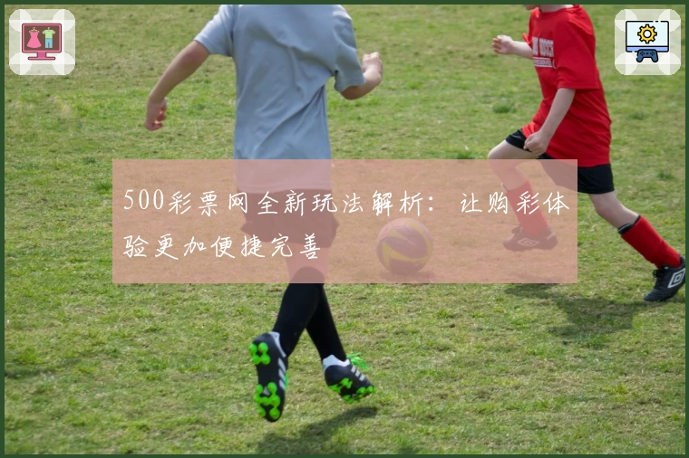 500彩票网全新玩法解析：让购彩体验更加便捷完善