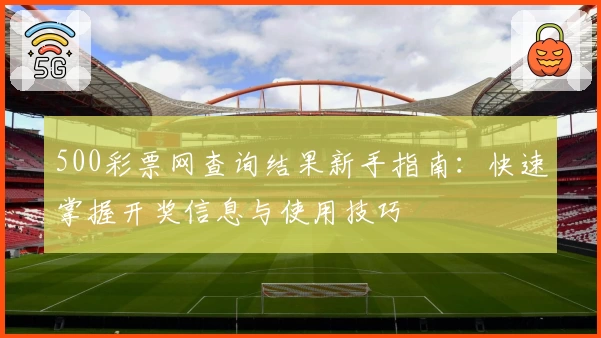 500彩票网查询结果新手指南：快速掌握开奖信息与使用技巧