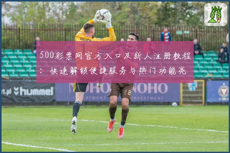 500彩票网官方入口及新人注册教程：快速解锁便捷服务与热门功能亮点