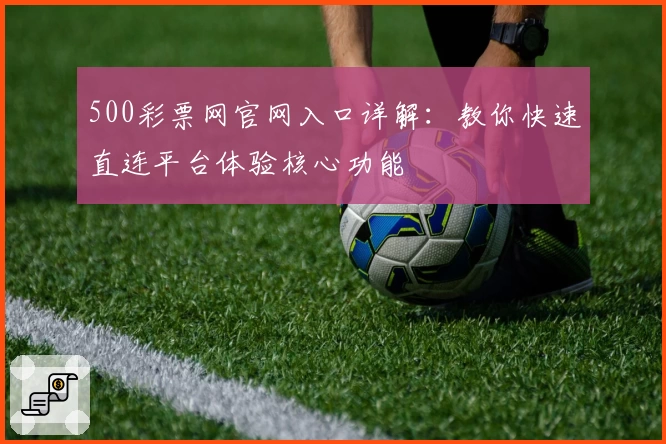 500彩票网官网入口详解：教你快速直连平台体验核心功能